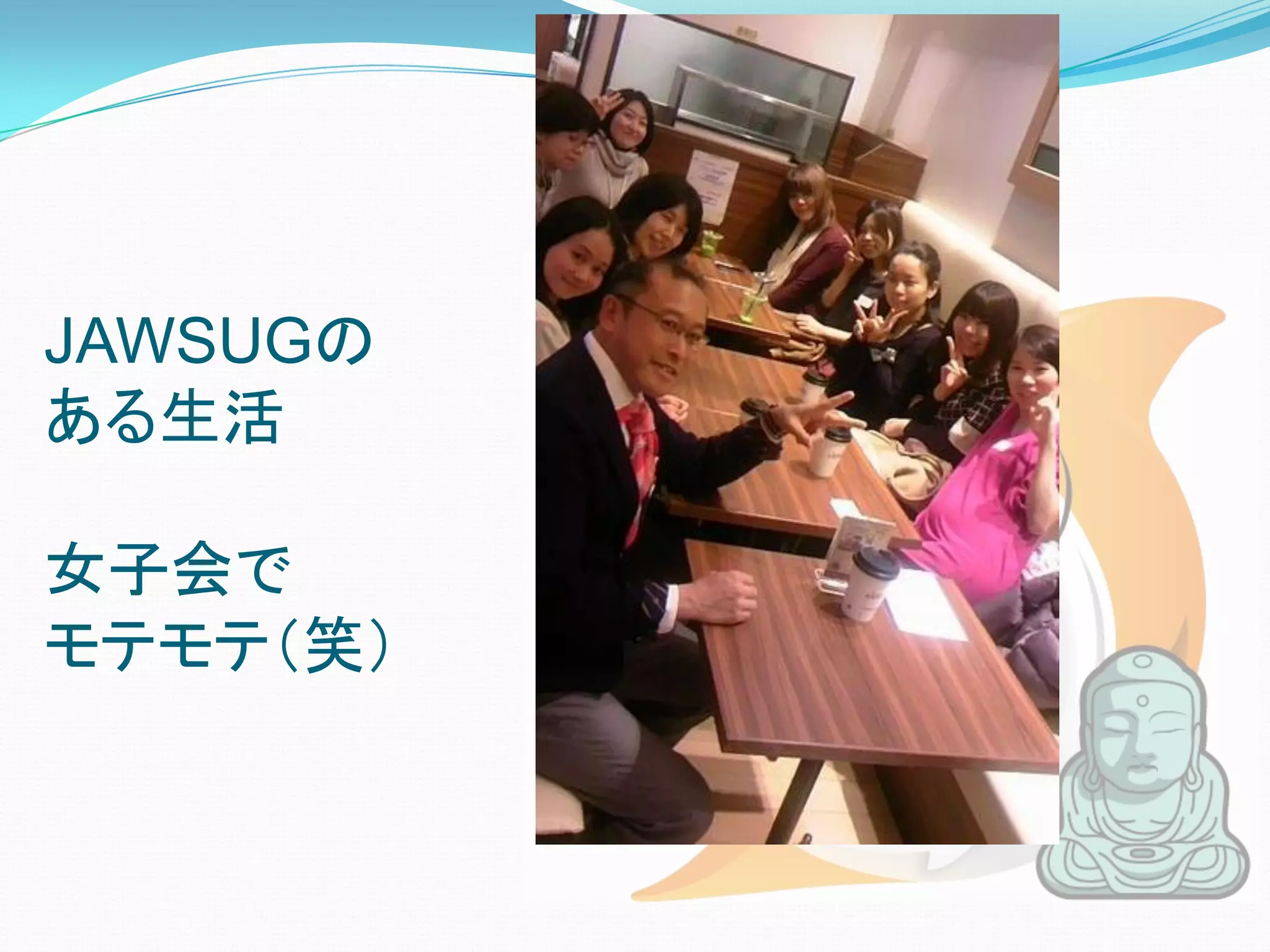 JAWSUGの
ある生活

女子会で
モテモテ（笑）
 