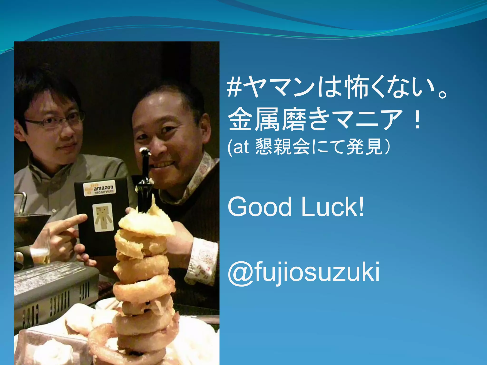 #ヤマンは怖くない。
金属磨きマニア！
(at 懇親会にて発見）


Good Luck!

@fujiosuzuki
 