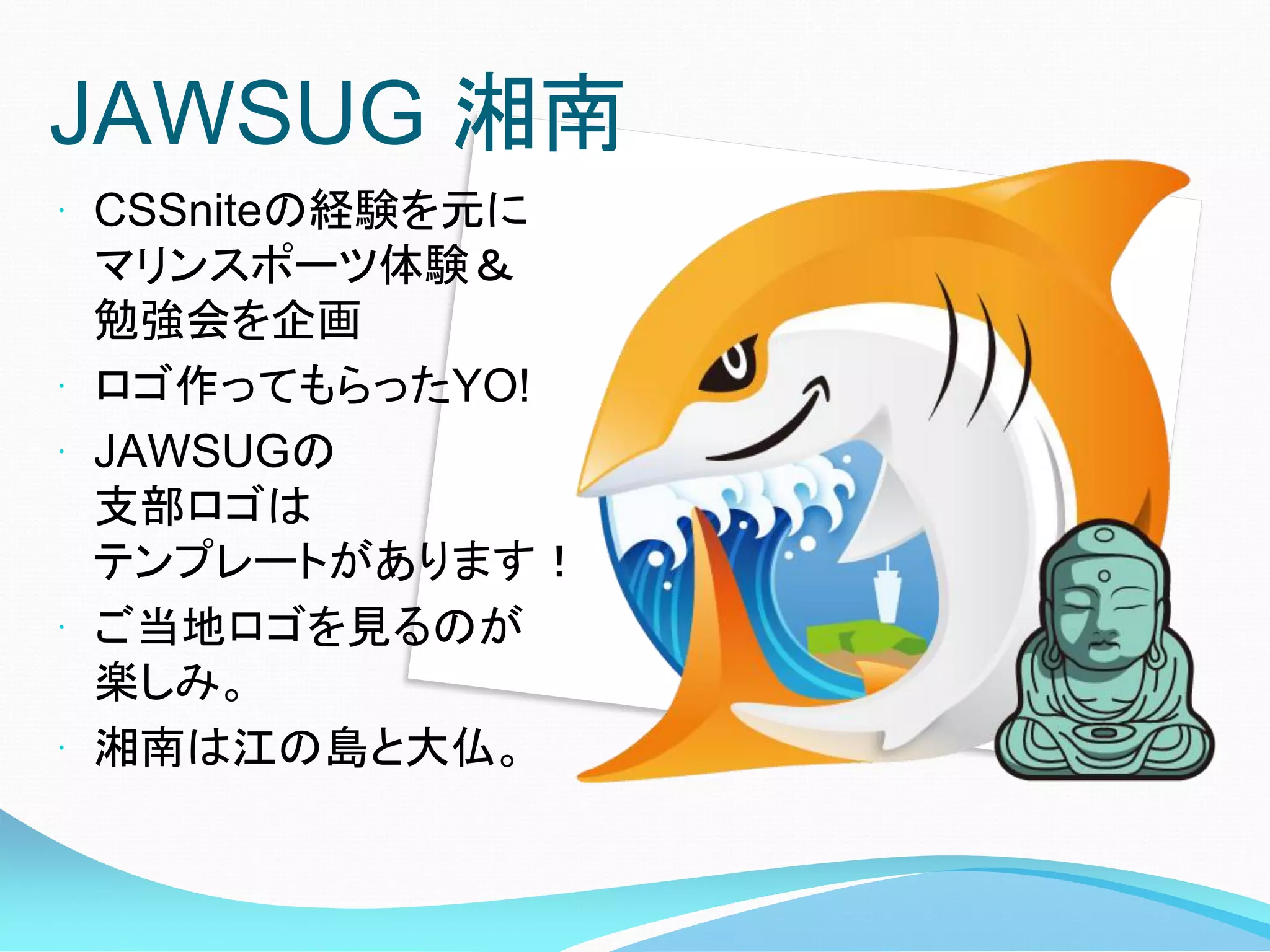 JAWSUG 湘南
 CSSniteの経験を元に
    マリンスポーツ体験＆
    勉強会を企画
   ロゴ作ってもらったYO!
   JAWSUGの
    支部ロゴは
    テンプレートがあります！
   ご当地ロゴを見るのが
    楽しみ。
   湘南は江の島と大仏。
 