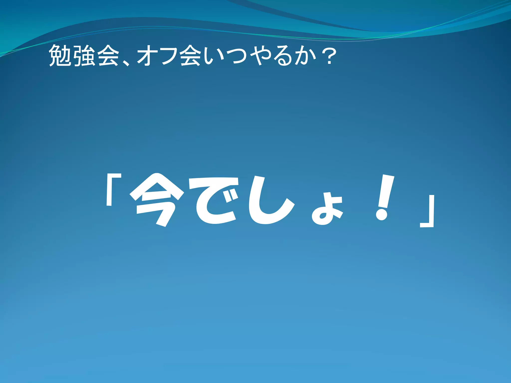 勉強会、オフ会いつやるか？




 「今でしょ！」
 