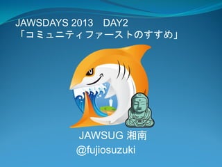 JAWSDAYS 2013 DAY2
「コミュニティファーストのすすめ」




      JAWSUG 湘南
      @fujiosuzuki
 
