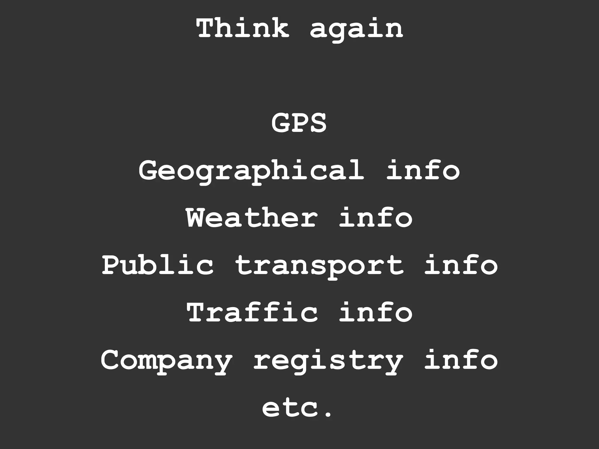 Think again


         GPS
  Geographical info
    Weather info
Public transport info
    Traffic info
Company registry info
        etc.
 