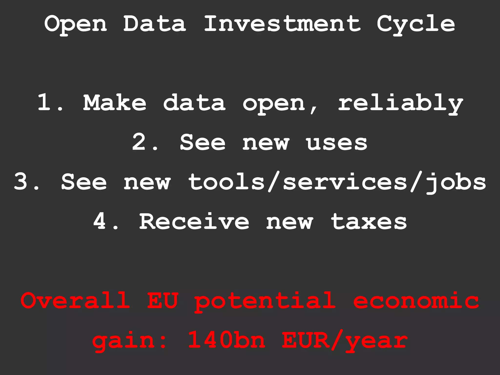 Open Data Investment Cycle


  1. Make data open, reliably
        2. See new uses
3. See new tools/services/jobs
      4. Receive new taxes


Overall EU potential economic
     gain: 140bn EUR/year
 