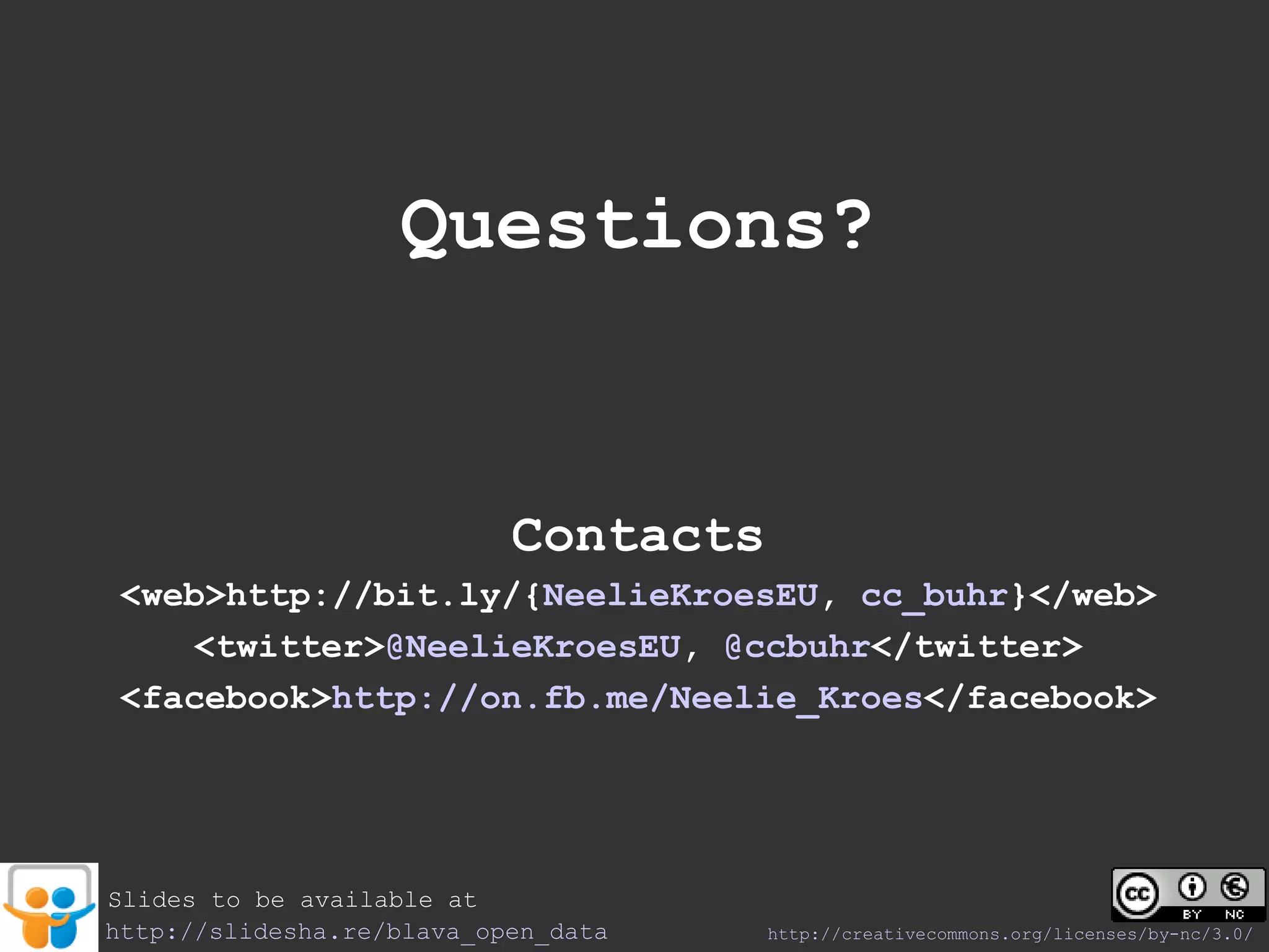 Questions?


                           Contacts
 <web>http://bit.ly/{NeelieKroesEU, cc_buhr}</web>
     <twitter>@NeelieKroesEU, @ccbuhr</twitter>
 <facebook>http://on.fb.me/Neelie_Kroes</facebook>




Slides to be available at
http://slidesha.re/blava_open_data    http://creativecommons.org/licenses/by-nc/3.0/
 