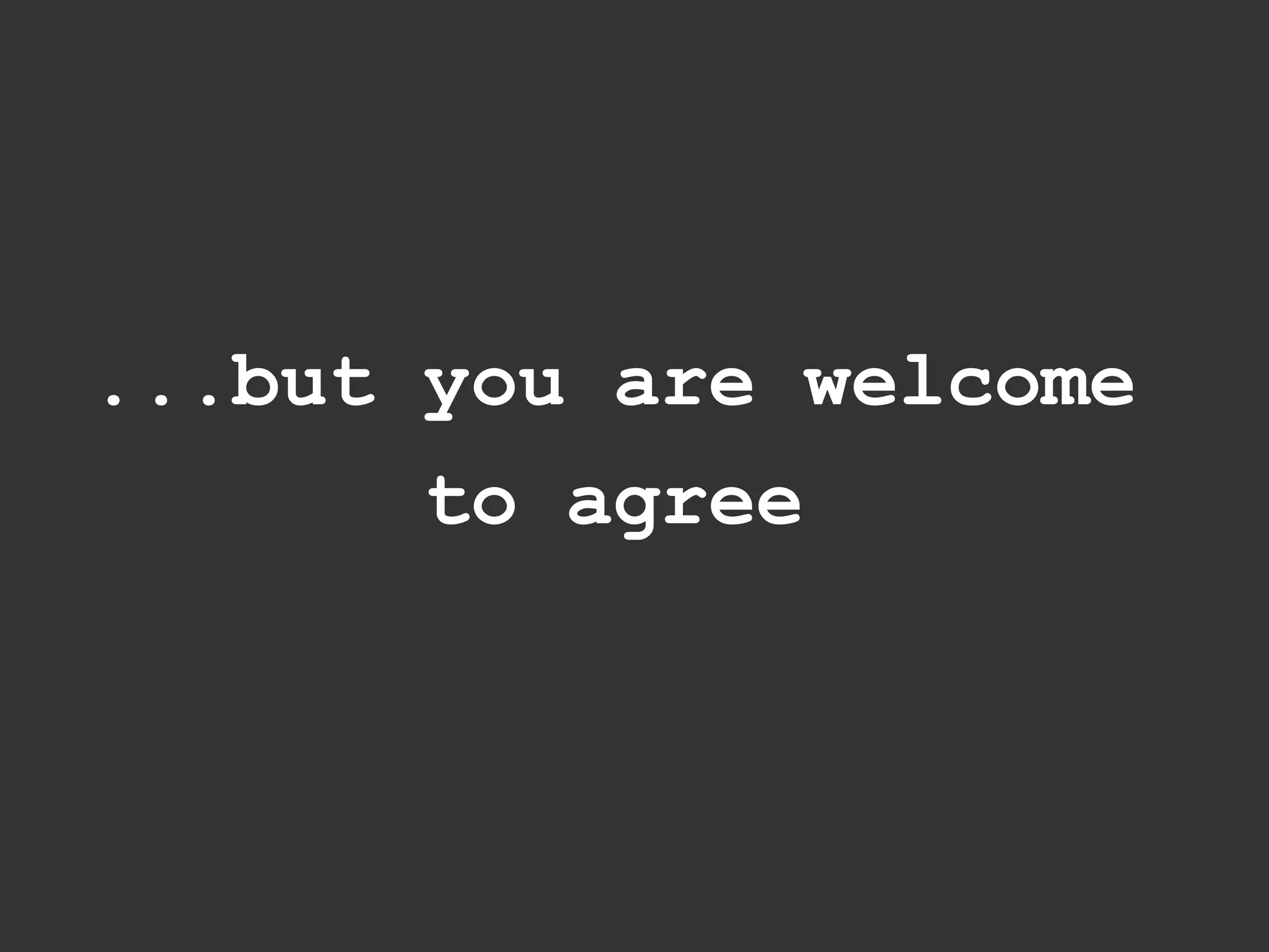 ...but you are welcome
       to agree
 