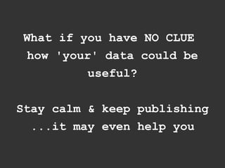 What if you have NO CLUE
  how 'your' data could be
          useful?


Stay calm & keep publishing
  ...it may even help you
 