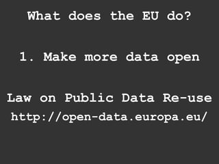What does the EU do?


 1. Make more data open


Law on Public Data Re-use
http://open-data.europa.eu/
 