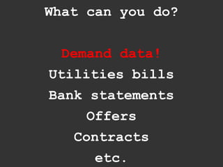 What can you do?


  Demand data!
Utilities bills
Bank statements
     Offers
   Contracts
      etc.
 