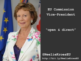 EU Commission
   Vice-President



  “open & direct”




@NeelieKroesEU
http://bit.ly/NeelieKroesEU
 