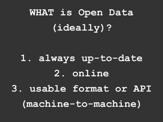 WHAT is Open Data
       (ideally)?


  1. always up-to-date
        2. online
3. usable format or API
  (machine-to-machine)
 