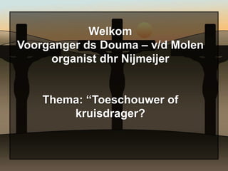 Welkom
Voorganger ds Douma – v/d Molen
     organist dhr Nijmeijer


    Thema: “Toeschouwer of
        kruisdrager?
 