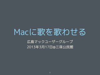 Macに歌を歌わせる
 広島マックユーザーグループ
 2013年3月17日@三篠公民館




        1
 