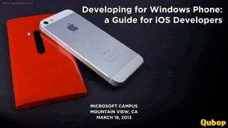 Photo: phoneArena.com


                            Developing for Windows Phone:
                                a Guide for iOS Developers




                             MICROSOFT CAMPUS
                             MOUNTAIN VIEW, CA
                               MARCH 18, 2013
3.18.2013 - WWW.QUBOP.COM
 