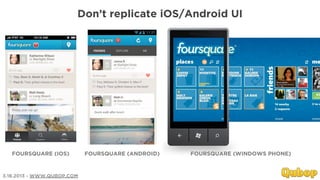 Don’t replicate iOS/Android UI




   FOURSQUARE (IOS)         FOURSQUARE (ANDROID)   FOURSQUARE (WINDOWS PHONE)



3.18.2013 - WWW.QUBOP.COM
 