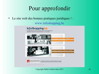 Pour approfondir
• Le site web des bonnes pratiques juridiques ! :
                   www.infoshopping.be




                    Copyright Didier Gobert mars 2013   46
 