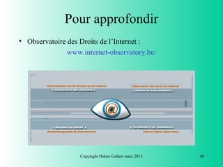 Pour approfondir
• Observatoire des Droits de l’Internet :
               www.internet-observatory.be/




                   Copyright Didier Gobert mars 2013   48
 