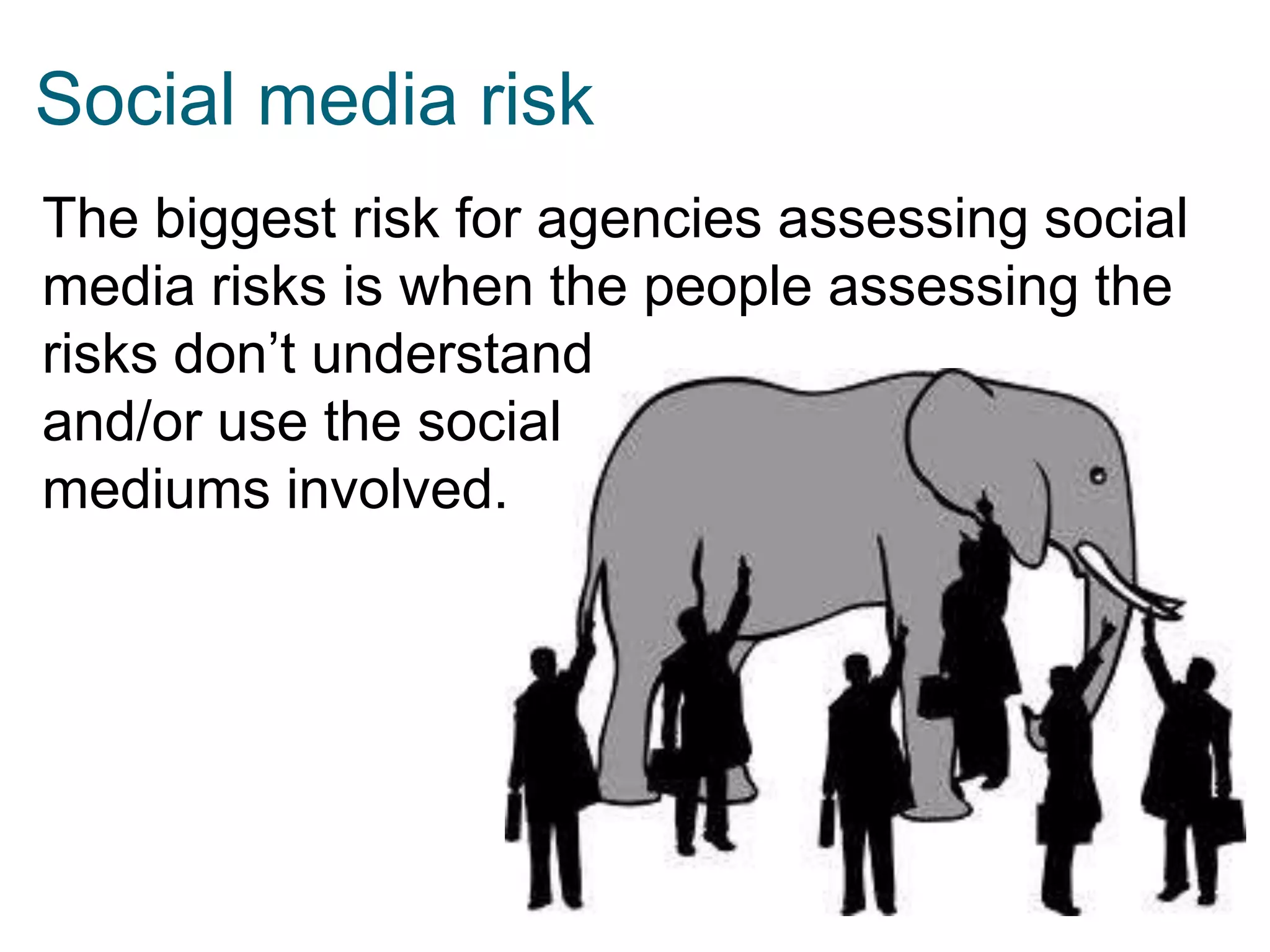 Social media risk
The biggest risk for agencies assessing social
media risks is when the people assessing the
risks don’t understand
and/or use the social
mediums involved.

 