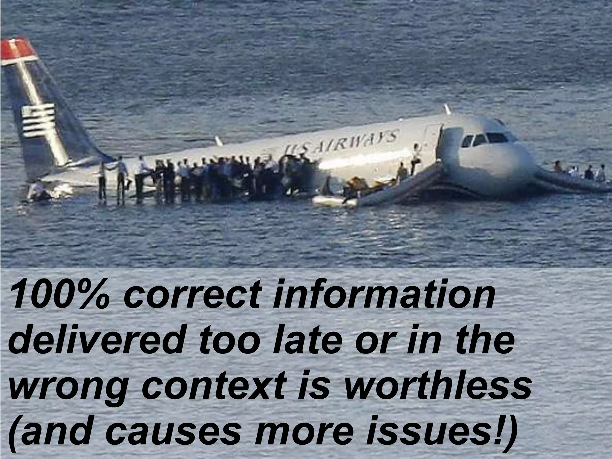 100% correct information
delivered too late or in the
wrong context is worthless
(and causes more issues!)

 