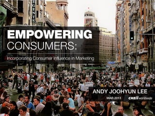 EMPOWERING
CONSUMERS:
Incorporating Consumer Influence in Marketing




                                            ANDY JOOHYUN LEE
                                                MAR 2013
 