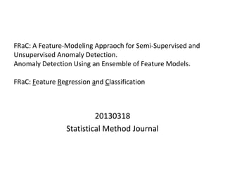 FRaC: A Feature-Modeling Appraoch for Semi-Supervised and
Unsupervised Anomaly Detection.
Anomaly Detection Using an Ensemble of Feature Models.
FRaC: Feature Regression and Classification
20130318
Statistical Method Journal
 
