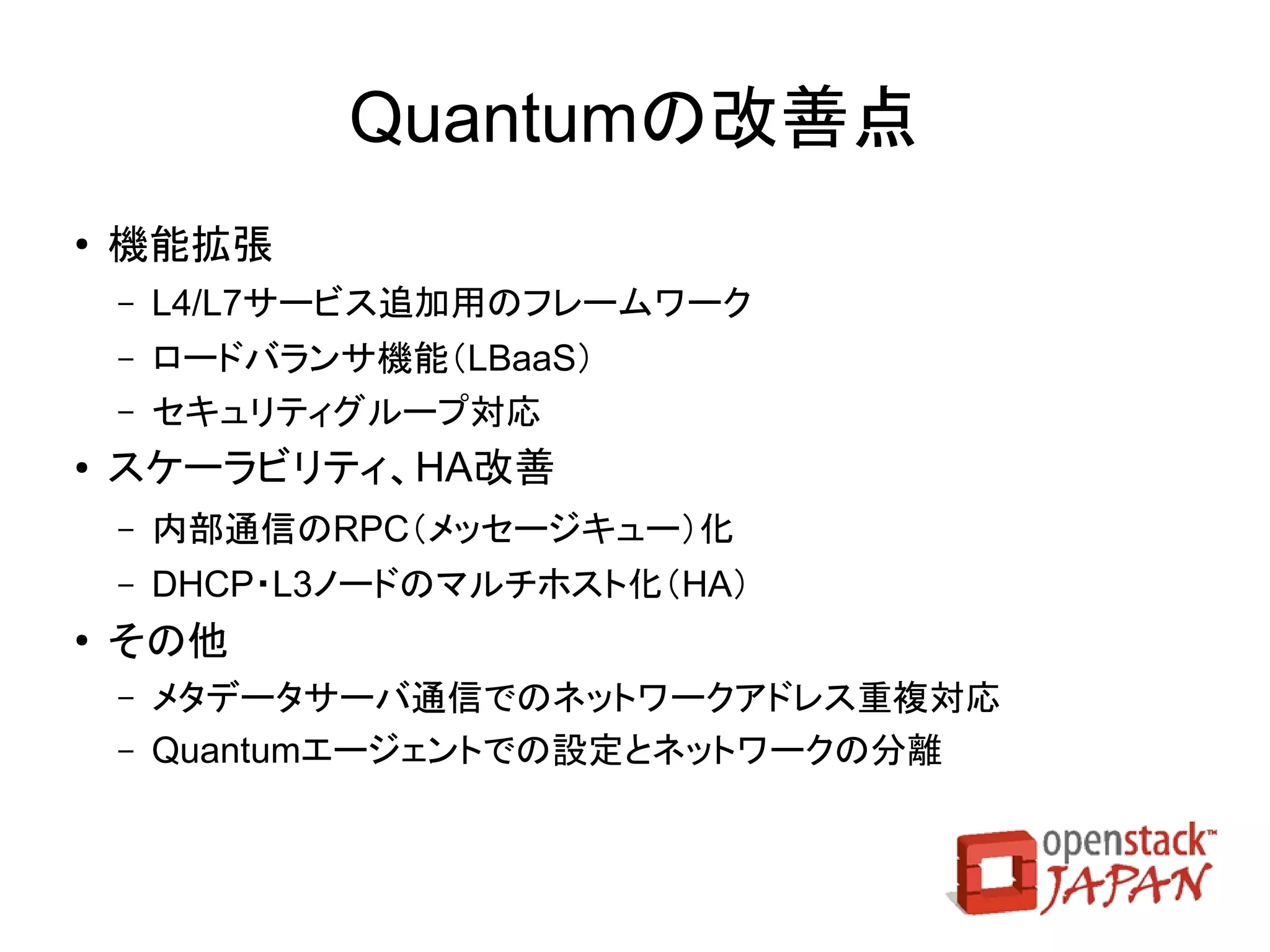 Keystoneの改善点
●   API v3
    ●   ドメイン（プロジェクトの集合体）対応、ロールAPIの制限
    ●   「テナント」を「プロジェクト」に改名
●   アクティブディレクトリ対応
●   ユーザグループ対応
●   マルチファクタ認証
    ●   ユーザに複数のクレデンシャルファイルを発行可能
●   トークントラスト
    ●   ユーザが権限とプロジェクトのサブセットを別ユーザに移譲可能に
 