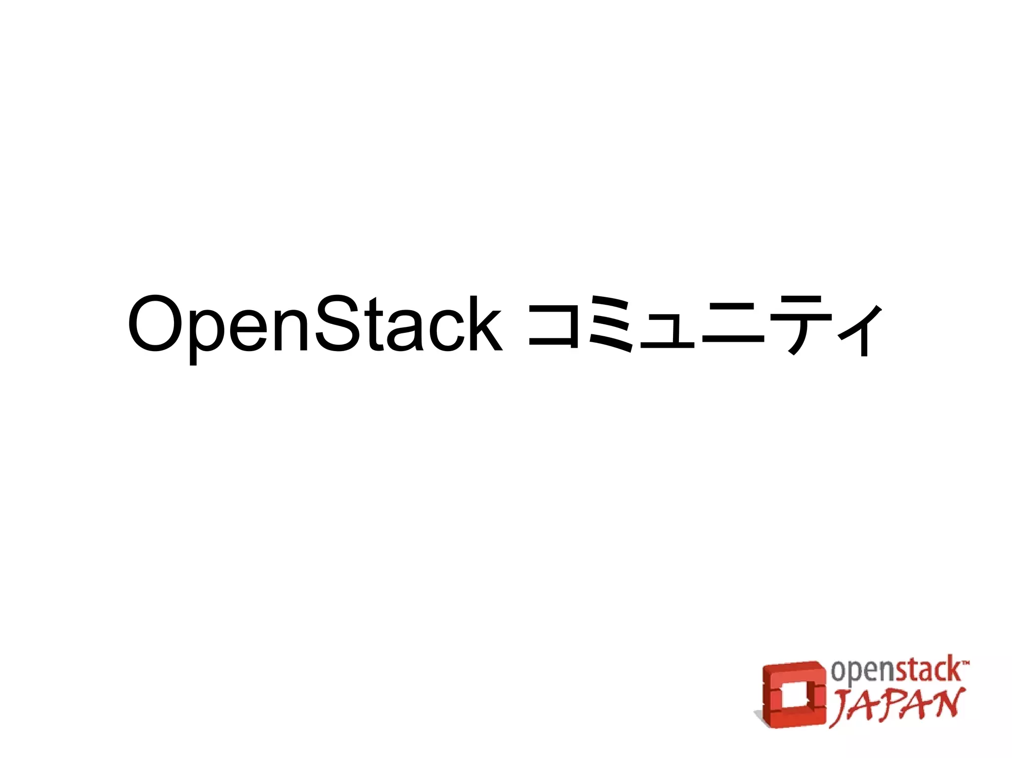Ceilometer
メータリング基盤
●   課金用のリソース使用量をモニタリング
    –   Nova：CPU、メモリ、ディスク、ネットワーク、I/O
    –   Swift：オブジェクト数、容量、I/O
    –   Glance：イメージアップロード
●   AWS CloudWatch 互換機能（Synaps）との統合
 