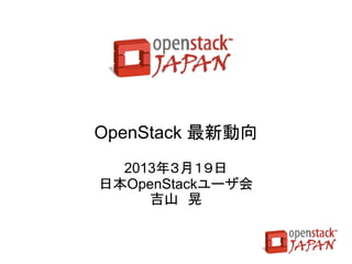 Updated
                  2013/4/2更新




OpenStack 最新動向
  2013年３月１９日
日本OpenStackユーザ会
     吉山　晃
 