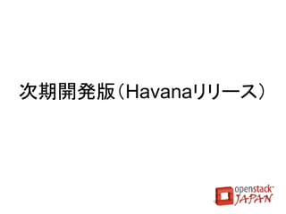 Horizonの改善点
●   ネットワーク（Quantum）関連
    ●   LBaaS 対応
    ●   IPアドレス割当操作の１クリック化
    ●   Quantum の L3 管理
        –   ルーティング、フローティングIPアドレス、セキュリティグループ
    ●   ネットワークトポロジのグラフィカル表示
    ●   既存インスタンスのセキュリティグループ追加・削除
●   VMマイグレーション対応
●   Glanceへのイメージアップロード
●   フレーバ拡張スペック対応
 