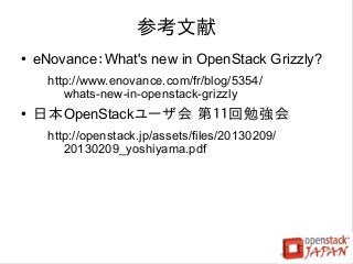 参考文献
●   eNovance：What's new in OpenStack Grizzly?
      http://www.enovance.com/fr/blog/5354/
         whats-new-in-openstack-grizzly
●   日本OpenStackユーザ会 第１１回勉強会
      http://openstack.jp/assets/files/20130209/
         20130209_yoshiyama.pdf
 