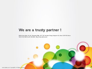 We are a trusty partner !
Adtive innovation Co.,Ltd, Sinwoong bldg, 14F, 719, Yeoksam-Dong, Gangnam-Gu, Seoul 135-920, Korea
Tel 02-554-9623 Fax 02-554-3832, http://www.adtive.co.kr
 