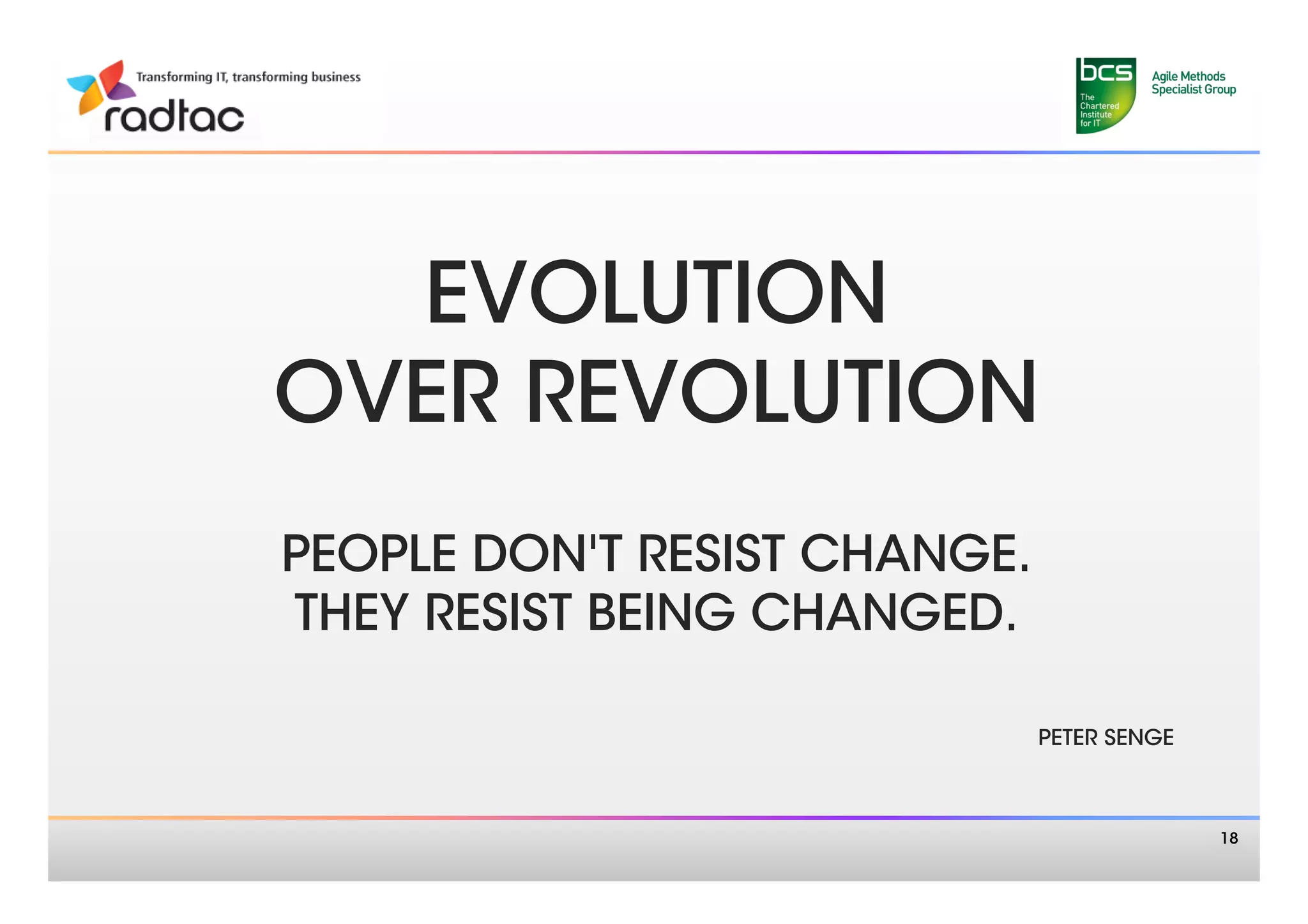 EVOLUTION
OVER REVOLUTION 
          
PEOPLE DON'T RESIST CHANGE. 
THEY RESIST BEING CHANGED.
          
                          PETER SENGE



                                         18
 