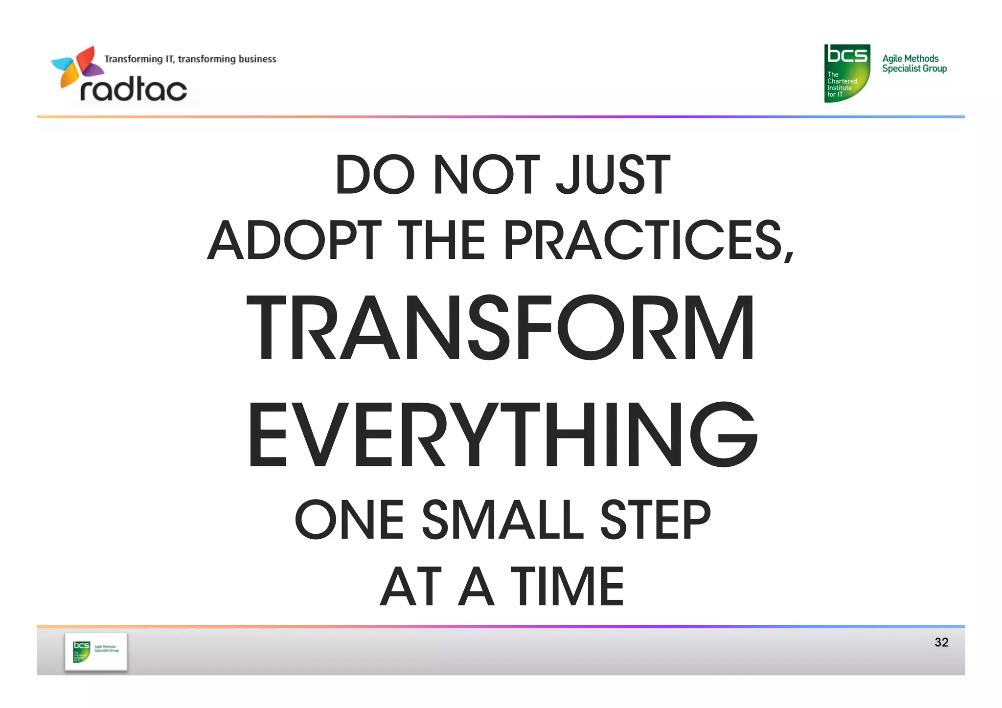 DO NOT JUST
ADOPT THE PRACTICES,
 TRANSFORM 
 EVERYTHING
  ONE SMALL STEP
    AT A TIME
                        32
 