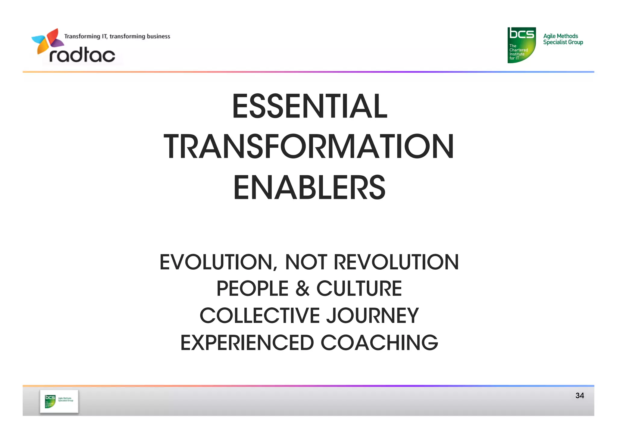 ESSENTIAL 
TRANSFORMATION
   ENABLERS 
      
EVOLUTION, NOT REVOLUTION
     PEOPLE & CULTURE
    COLLECTIVE JOURNEY
  EXPERIENCED COACHING
           
                             34
 