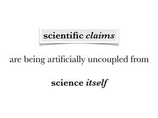 are being artiﬁcially uncoupled from
scientiﬁc claims
science itself
 