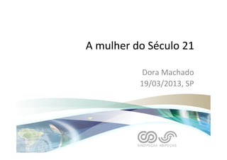 A	
  mulher	
  do	
  Século	
  21	
  
Dora	
  Machado	
  
19/03/2013,	
  SP	
  
 