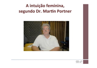 A	
  intuição	
  feminina,	
  	
  
segundo	
  Dr.	
  MarCn	
  Portner	
  
 
