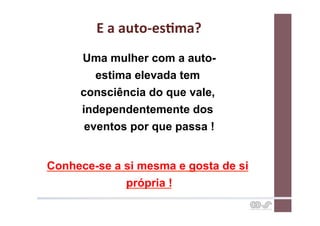 E	
  a	
  auto-­‐esCma?	
  
     Uma mulher com a auto-
        estima elevada tem
     consciência do que vale,
     independentemente dos
      eventos por que passa !


Conhece-se a si mesma e gosta de si
             própria !
 