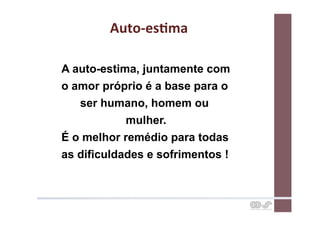 Auto-­‐esCma	
  

A auto-estima, juntamente com
o amor próprio é a base para o
   ser humano, homem ou
            mulher.
É o melhor remédio para todas
as dificuldades e sofrimentos !
 