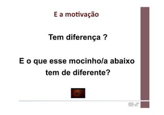 E	
  a	
  moCvação	
  

       Tem diferença ?


E o que esse mocinho/a abaixo
       tem de diferente?
 