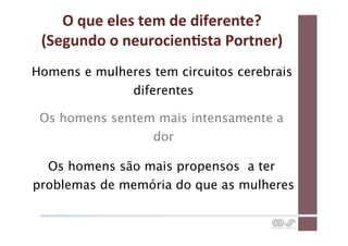 O	
  que	
  eles	
  tem	
  de	
  diferente?	
  
 (Segundo	
  o	
  neurocienCsta	
  Portner)	
  
Homens e mulheres tem circuitos cerebrais
              diferentes

 Os homens sentem mais intensamente a
                 dor

  Os homens são mais propensos a ter
problemas de memória do que as mulheres
 