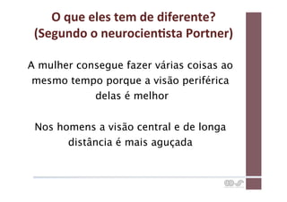 O	
  que	
  eles	
  tem	
  de	
  diferente?	
  
 (Segundo	
  o	
  neurocienCsta	
  Portner)	
  

A mulher consegue fazer várias coisas ao
 mesmo tempo porque a visão periférica
            delas é melhor


 Nos homens a visão central e de longa
       distância é mais aguçada
 