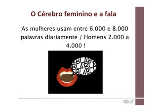 O	
  Cérebro	
  feminino	
  e	
  a	
  fala	
  
As mulheres usam entre 6.000 e 8.000
palavras diariamente / Homens 2.000 a
                4.000 !
 