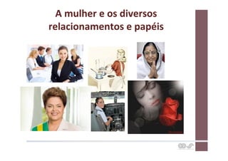 A	
  mulher	
  e	
  os	
  diversos	
  
relacionamentos	
  e	
  papéis	
  
 