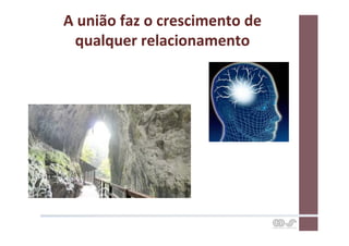 A	
  união	
  faz	
  o	
  crescimento	
  de	
  
   qualquer	
  relacionamento	
  
 