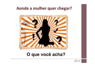 Aonde	
  a	
  mulher	
  quer	
  chegar?	
  




       O que você acha?
 