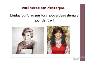 Mulheres	
  em	
  destaque	
  
Lindas ou feias por fora, poderosas demais
                por dentro !
 