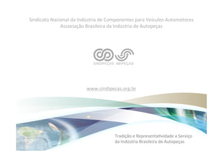 Sindicato	
  Nacional	
  da	
  Indústria	
  de	
  Componentes	
  para	
  Veículos	
  Automotores	
  
                 Associação	
  Brasileira	
  da	
  Indústria	
  de	
  Autopeças	
  
                                                 	
  
                                                 	
  
                                                 	
  
                                                 	
  
                                                 	
  
                                                 	
  
                                                 	
  
                                                 	
  
                                                 	
  
                                                 	
  
                                                 	
  
                                  www.sindipecas.org.br	
  




                                                        Tradição	
  e	
  RepresentaHvidade	
  a	
  Serviço	
  
                                                        da	
  Indústria	
  Brasileira	
  de	
  Autopeças	
  
 