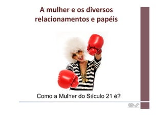 A	
  mulher	
  e	
  os	
  diversos	
  
relacionamentos	
  e	
  papéis	
  




Como a Mulher do Século 21 é?
 