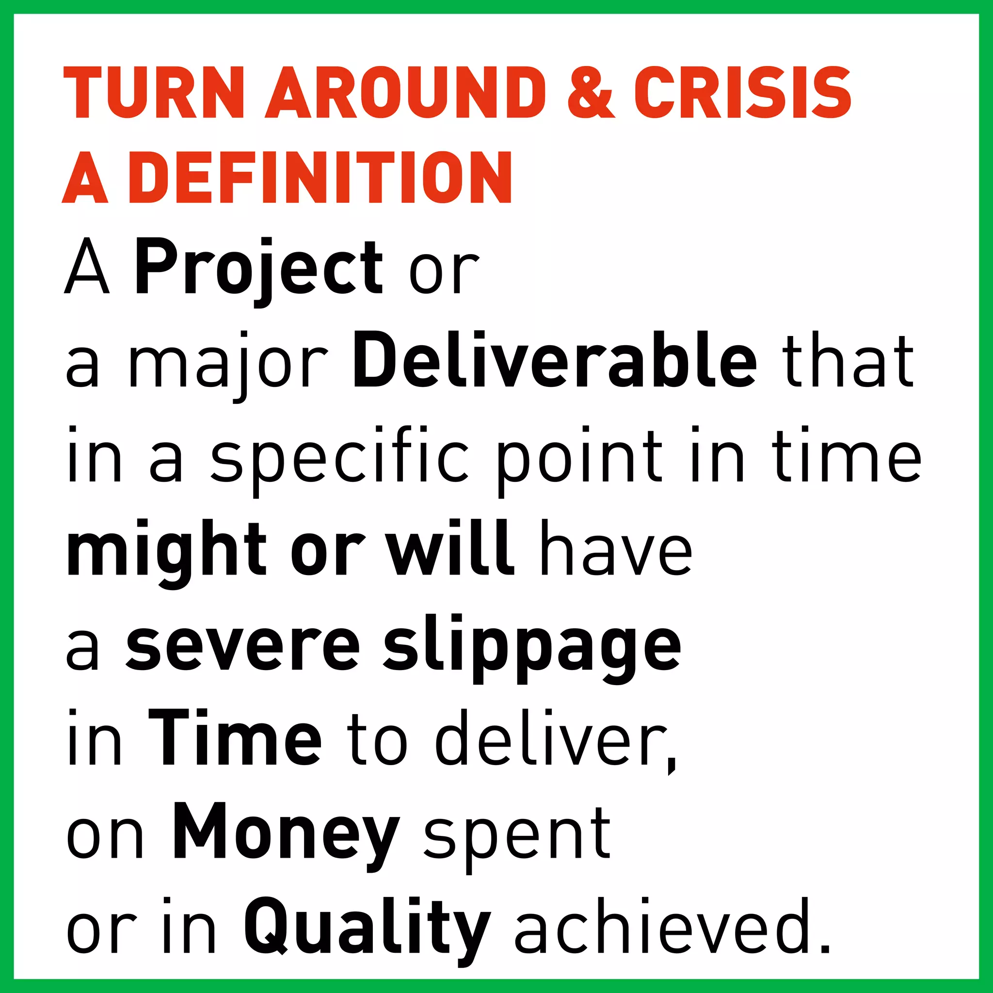 TURN AROUND & CRISIS
A DEFINITION
A Project or
a major Deliverable that
in a specific point in time
might or will have
a severe slippage
in Time to deliver,
on Money spent
or in Quality achieved.
 