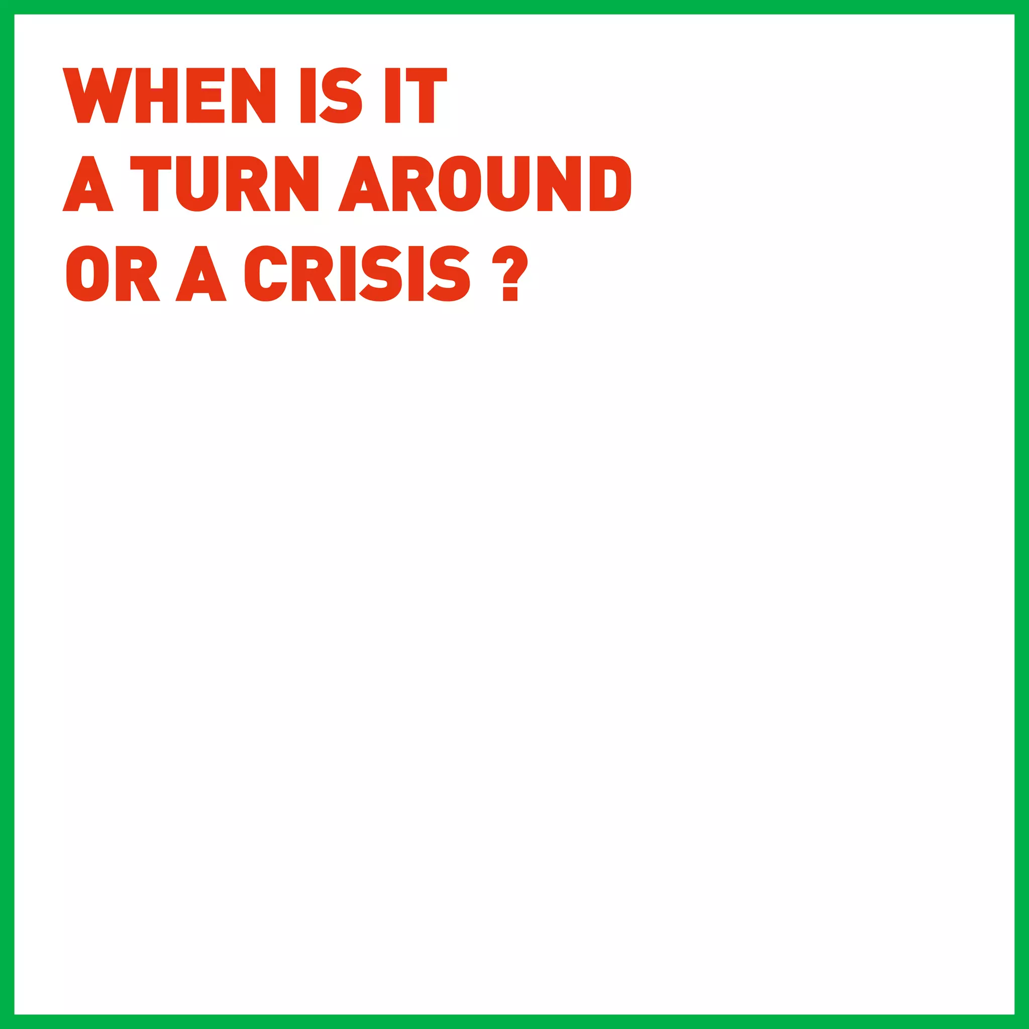 WHEN IS IT
A TURN AROUND
OR A CRISIS ?
 